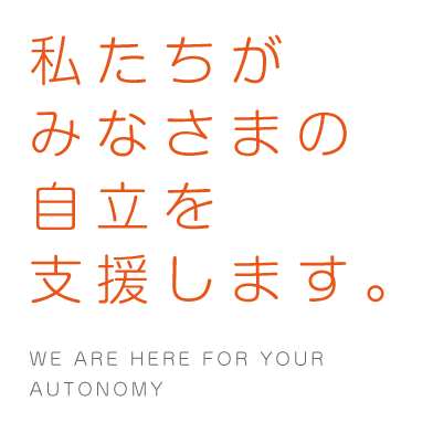 私たちがみなさまの自立を支援します。